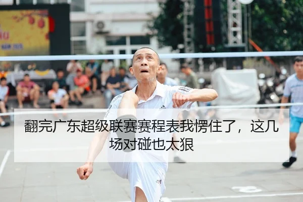 翻完广东超级联赛赛程表我愣住了，这几场对碰也太狠