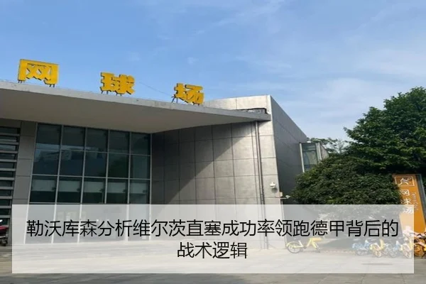 勒沃库森分析维尔茨直塞成功率领跑德甲背后的战术逻辑