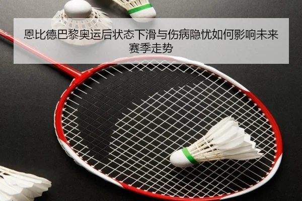 恩比德巴黎奥运后状态下滑与伤病隐忧如何影响未来赛季走势