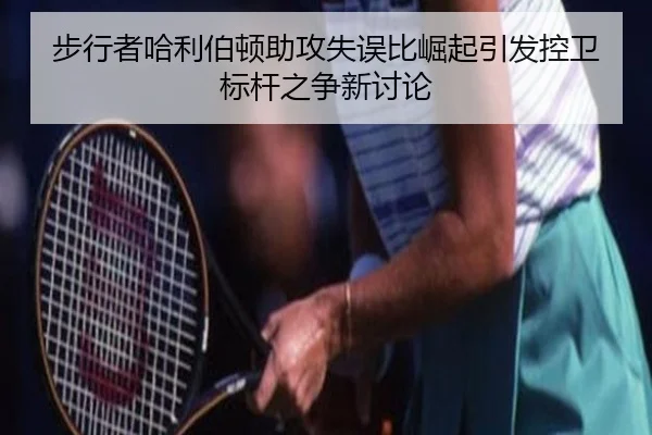 步行者哈利伯顿助攻失误比崛起引发控卫标杆之争新讨论