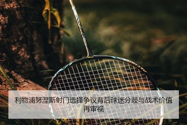 利物浦努涅斯射门选择争议背后球迷分歧与战术价值再审视