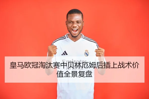 皇马欧冠淘汰赛中贝林厄姆后插上战术价值全景复盘