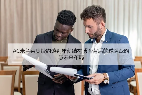 AC米兰莱奥续约谈判年薪结构博弈背后的球队战略与未来布局