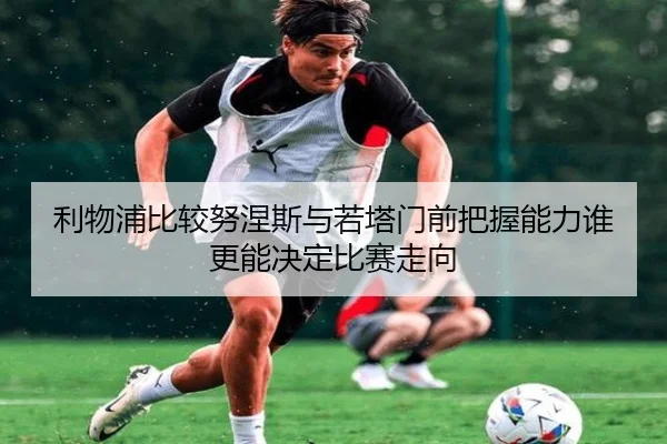 利物浦比较努涅斯与若塔门前把握能力谁更能决定比赛走向